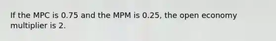 If the MPC is 0.75 and the MPM is 0.25, the open economy multiplier is 2.