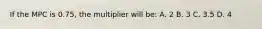 If the MPC is 0.75, the multiplier will be: A. 2 B. 3 C. 3.5 D. 4