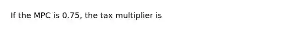 If the MPC is 0.75, the tax multiplier is