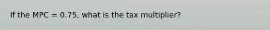 If the MPC = 0.75, what is the tax multiplier?