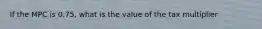 If the MPC is 0.75, what is the value of the tax multiplier