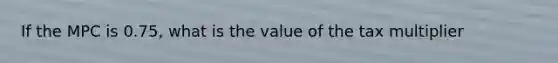 If the MPC is 0.75, what is the value of the tax multiplier