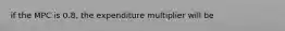 if the MPC is 0.8, the expenditure multiplier will be