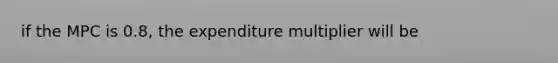 if the MPC is 0.8, the expenditure multiplier will be