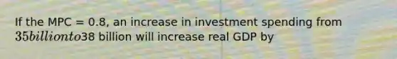 If the MPC​ = 0.8, an increase in investment spending from​ 35 billion to​38 billion will increase real GDP by