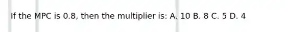 If the MPC is 0.8, then the multiplier is: A. 10 B. 8 C. 5 D. 4