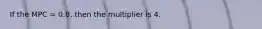 If the MPC = 0.8, then the multiplier is 4.