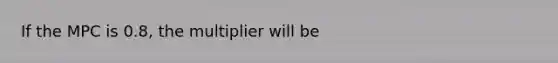 If the MPC is 0.8, the multiplier will be