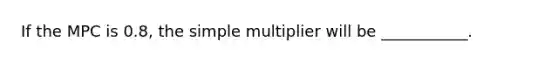 If the MPC is 0.8, the simple multiplier will be ___________.