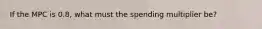 If the MPC is 0.8, what must the spending multiplier be?