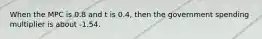 When the MPC is 0.8 and t is 0.4, then the government spending multiplier is about -1.54.