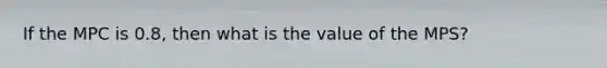 If the MPC is 0.8, then what is the value of the MPS?