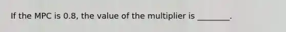 If the MPC is 0.8, the value of the multiplier is ________.