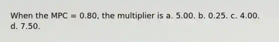 When the MPC = 0.80, the multiplier is a. 5.00. b. 0.25. c. 4.00. d. 7.50.