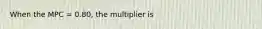 When the MPC = 0.80, the multiplier is