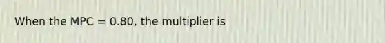 When the MPC = 0.80, the multiplier is