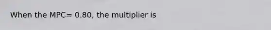 When the MPC= 0.80, the multiplier is