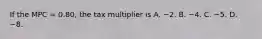 If the MPC​ = 0.80, the tax multiplier is A. −2. B. −4. C. −5. D. −8.