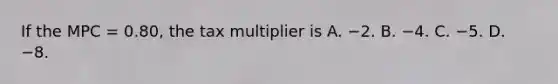 If the MPC​ = 0.80, the tax multiplier is A. −2. B. −4. C. −5. D. −8.