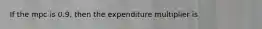 If the mpc is 0.9, then the expenditure multiplier is