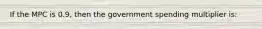 If the MPC is 0.9, then the government spending multiplier is: