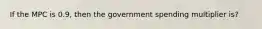 If the MPC is 0.9, then the government spending multiplier is?