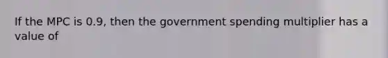 If the MPC is 0.9, then the government spending multiplier has a value of