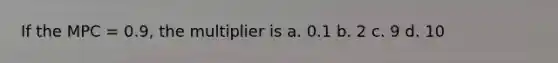 If the MPC = 0.9, the multiplier is a. 0.1 b. 2 c. 9 d. 10