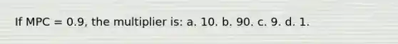 If MPC = 0.9, the multiplier is: a. 10. b. 90. c. 9. d. 1.