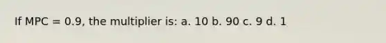 If MPC = 0.9, the multiplier is: a. 10 b. 90 c. 9 d. 1