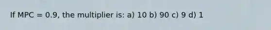 If MPC = 0.9, the multiplier is: a) 10 b) 90 c) 9 d) 1