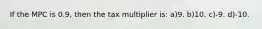 If the MPC is 0.9, then the tax multiplier is: a)9. b)10. c)-9. d)-10.