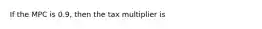 If the MPC is 0.9, then the tax multiplier is