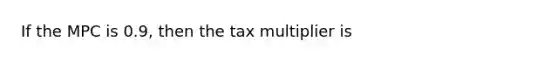 If the MPC is 0.9, then the tax multiplier is