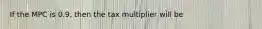 If the MPC is 0.9, then the tax multiplier will be