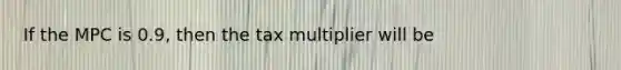 If the MPC is 0.9, then the tax multiplier will be