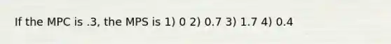 If the MPC is .3, the MPS is 1) 0 2) 0.7 3) 1.7 4) 0.4