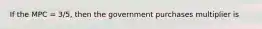 If the MPC = 3/5, then the government purchases multiplier is