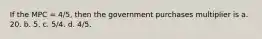 If the MPC = 4/5, then the government purchases multiplier is a. 20. b. 5. c. 5/4. d. 4/5.