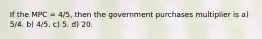 If the MPC = 4/5, then the government purchases multiplier is a) 5/4. b) 4/5. c) 5. d) 20.