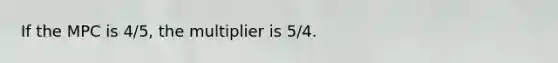 If the MPC is 4/5, the multiplier is 5/4.