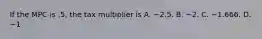 If the MPC is​ .5, the tax multiplier is A. −2.5. B. −2. C. −1.666. D. −1