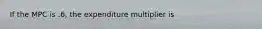 If the MPC is .6, the expenditure multiplier is