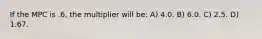 If the MPC is .6, the multiplier will be: A) 4.0. B) 6.0. C) 2.5. D) 1.67.