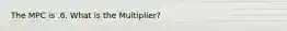 The MPC is .6. What is the Multiplier?