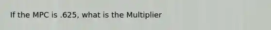 If the MPC is .625, what is the Multiplier