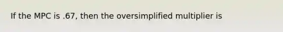 If the MPC is .67, then the oversimplified multiplier is