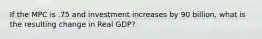 If the MPC is .75 and investment increases by 90 billion, what is the resulting change in Real GDP?