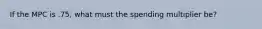 If the MPC is .75, what must the spending multiplier be?