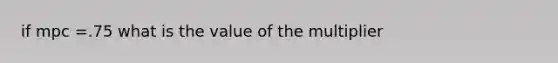 if mpc =.75 what is the value of the multiplier